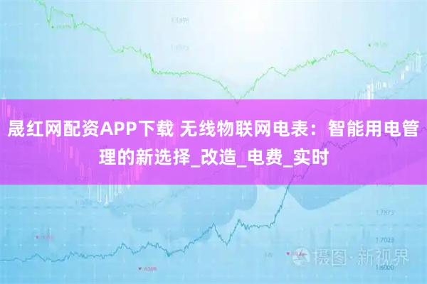 晟红网配资APP下载 无线物联网电表：智能用电管理的新选择_改造_电费_实时