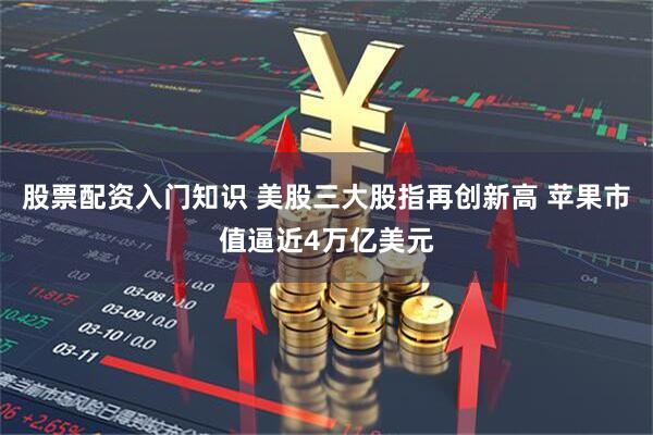 股票配资入门知识 美股三大股指再创新高 苹果市值逼近4万亿美元