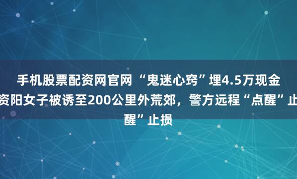 手机股票配资网官网 “鬼迷心窍”埋4.5万现金！资阳女子被诱至200公里外荒郊，警方远程“点醒”止损
