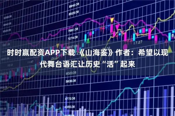 时时赢配资APP下载 《山海鉴》作者：希望以现代舞台语汇让历史“活”起来