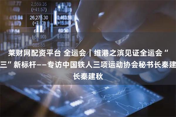 莱财网配资平台 全运会｜维港之滨见证全运会“铁三”新标杆——专访中国铁人三项运动协会秘书长秦建秋