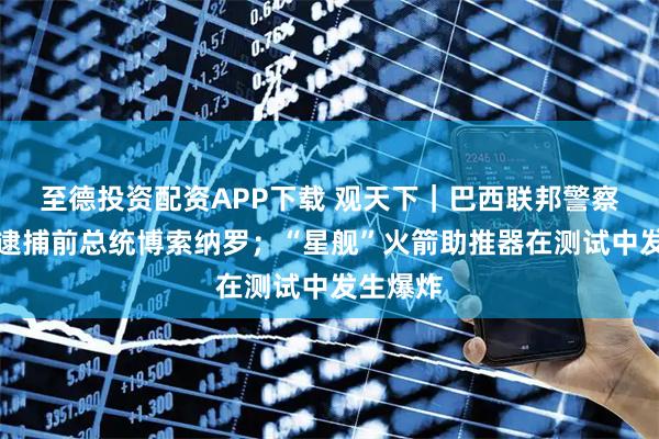 至德投资配资APP下载 观天下｜巴西联邦警察预防性逮捕前总统博索纳罗；“星舰”火箭助推器在测试中发生爆炸