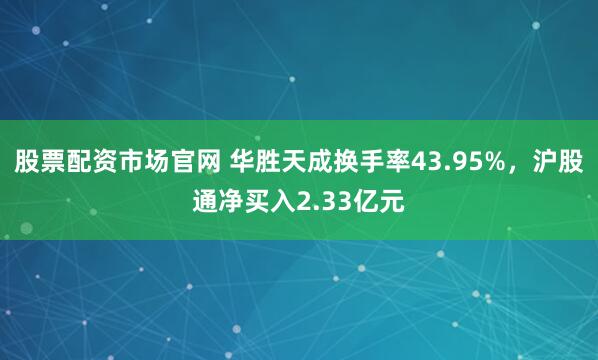 股票配资市场官网 华胜天成换手率43.95%，沪股通净买入2.33亿元