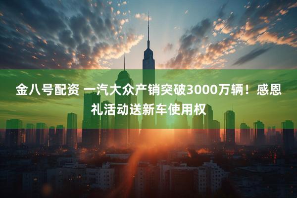 金八号配资 一汽大众产销突破3000万辆！感恩礼活动送新车使用权