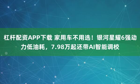 杠杆配资APP下载 家用车不用选！银河星耀6强动力低油耗，7.98万起还带AI智能调校