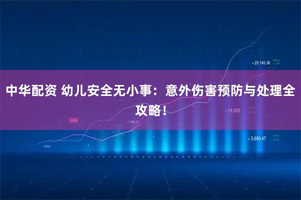 中华配资 幼儿安全无小事：意外伤害预防与处理全攻略！