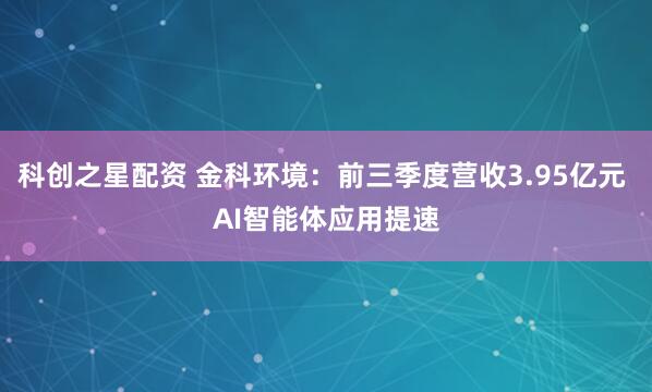 科创之星配资 金科环境：前三季度营收3.95亿元 AI智能体应用提速