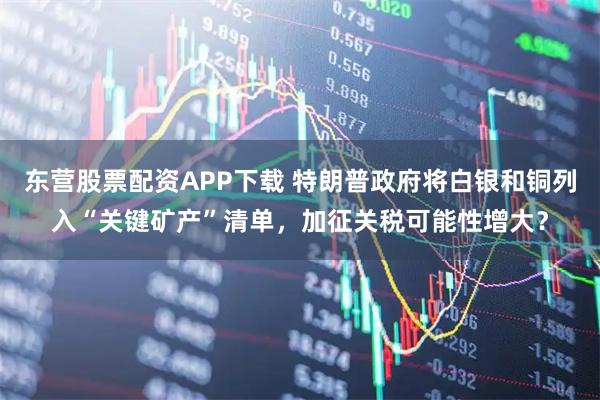 东营股票配资APP下载 特朗普政府将白银和铜列入“关键矿产”清单，加征关税可能性增大？