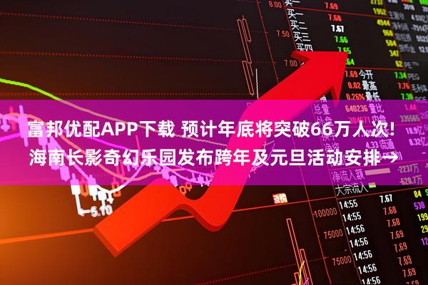 富邦优配APP下载 预计年底将突破66万人次! 海南长影奇幻乐园发布跨年及元旦活动安排→