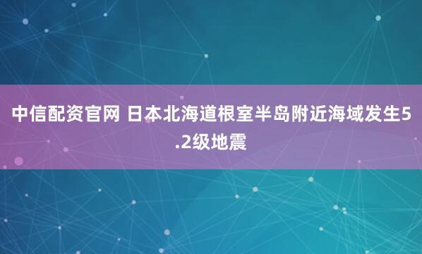 中信配资官网 日本北海道根室半岛附近海域发生5.2级地震
