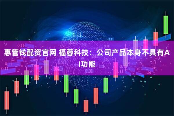 惠管钱配资官网 福蓉科技：公司产品本身不具有AI功能