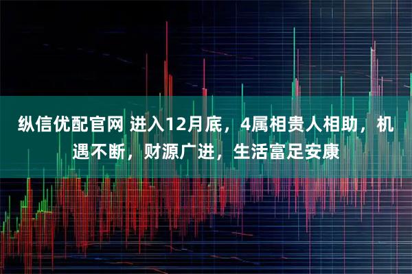 纵信优配官网 进入12月底，4属相贵人相助，机遇不断，财源广进，生活富足安康