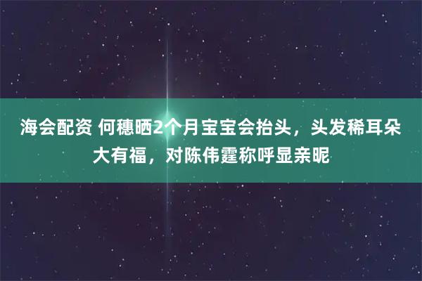 海会配资 何穗晒2个月宝宝会抬头，头发稀耳朵大有福，对陈伟霆称呼显亲昵