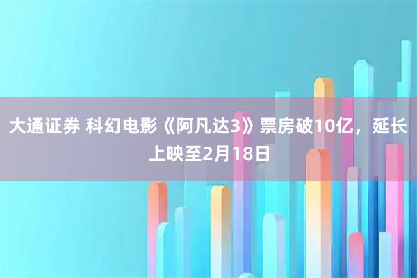 大通证券 科幻电影《阿凡达3》票房破10亿，延长上映至2月18日