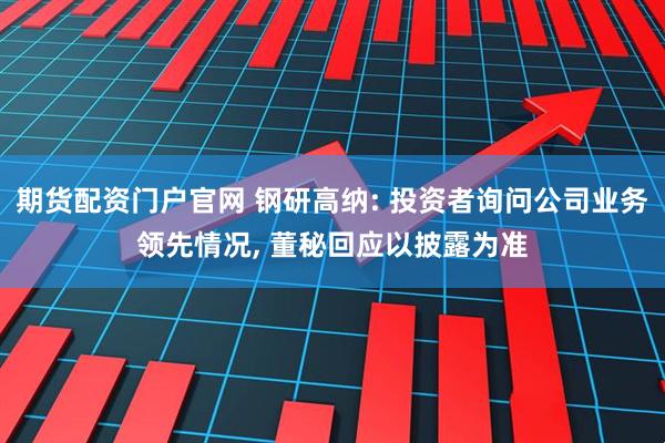 期货配资门户官网 钢研高纳: 投资者询问公司业务领先情况, 董秘回应以披露为准