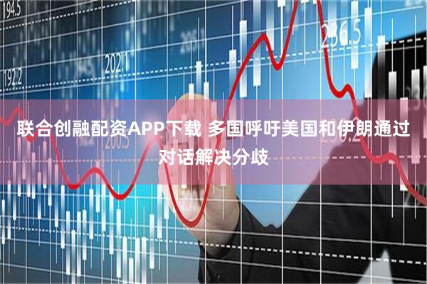 联合创融配资APP下载 多国呼吁美国和伊朗通过对话解决分歧