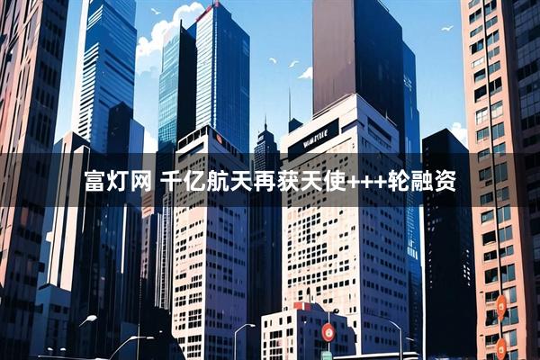 富灯网 千亿航天再获天使+++轮融资