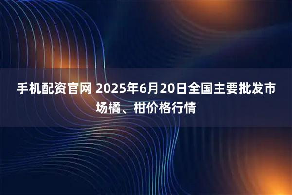 手机配资官网 2025年6月20日全国主要批发市场橘、柑价格行情