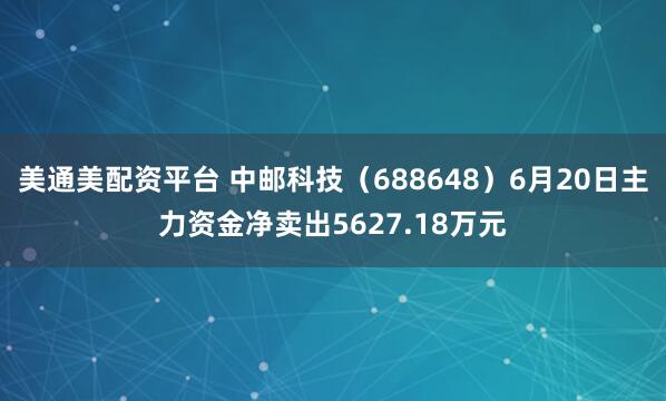 美通美配资平台 中邮科技（688648）6月20日主力资金净卖出5627.18万元