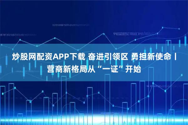 炒股网配资APP下载 奋进引领区 勇担新使命丨营商新格局从“一证”开始