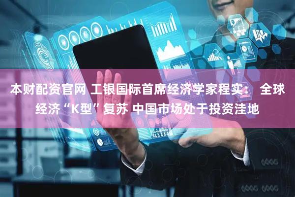 本财配资官网 工银国际首席经济学家程实： 全球经济“K型”复苏 中国市场处于投资洼地